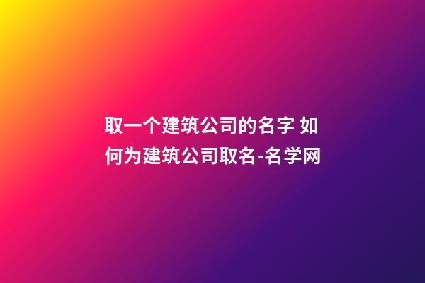 取一个建筑公司的名字 如何为建筑公司取名-名学网-第1张-公司起名-玄机派